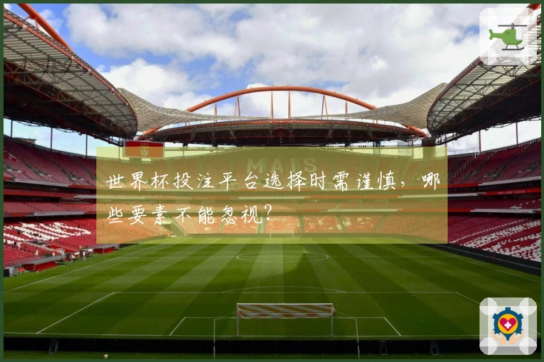 世界杯投注平台选择时需谨慎，哪些要素不能忽视？