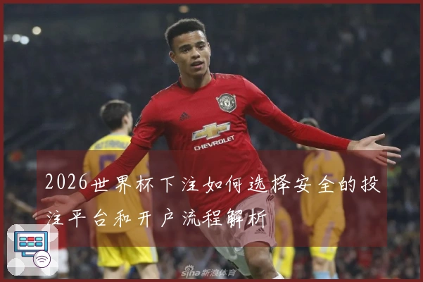 2026世界杯下注如何选择安全的投注平台和开户流程解析