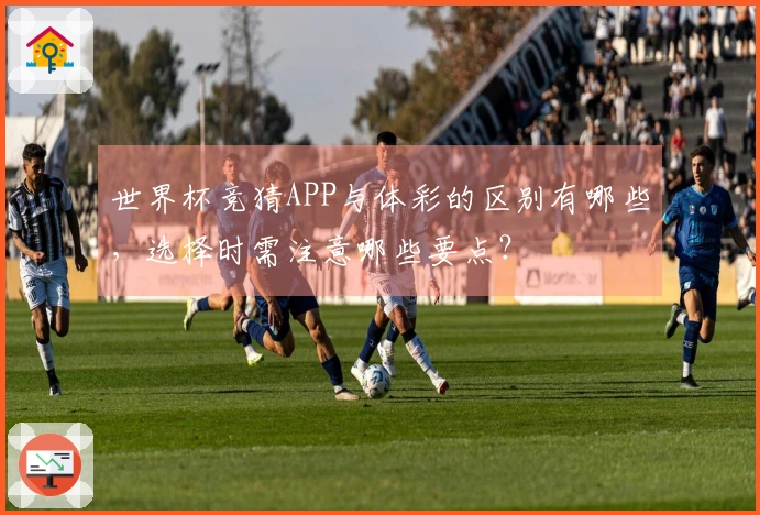 世界杯竞猜APP与体彩的区别有哪些，选择时需注意哪些要点？