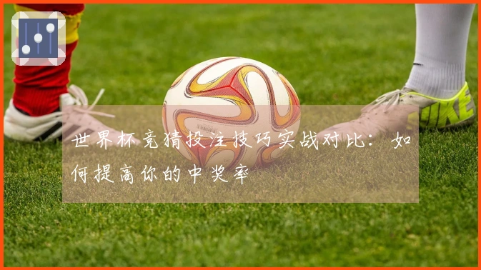 世界杯竞猜投注技巧实战对比：如何提高你的中奖率