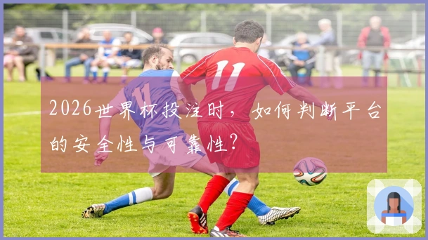 2026世界杯投注时，如何判断平台的安全性与可靠性？