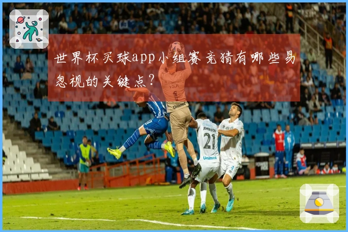 世界杯买球app小组赛竞猜有哪些易忽视的关键点？