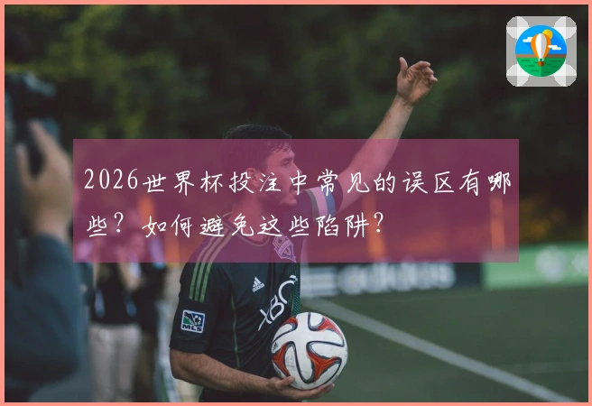2026世界杯投注中常见的误区有哪些？如何避免这些陷阱？