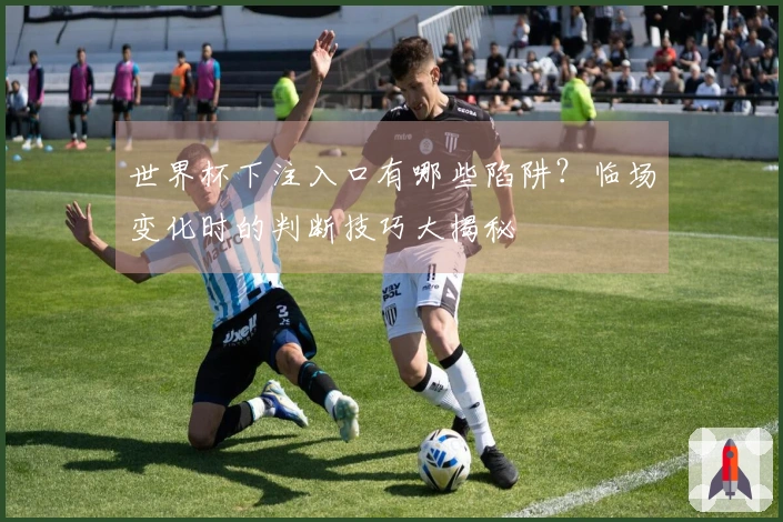 世界杯下注入口有哪些陷阱？临场变化时的判断技巧大揭秘