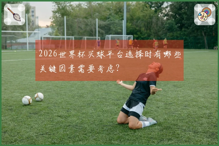 2026世界杯买球平台选择时有哪些关键因素需要考虑？
