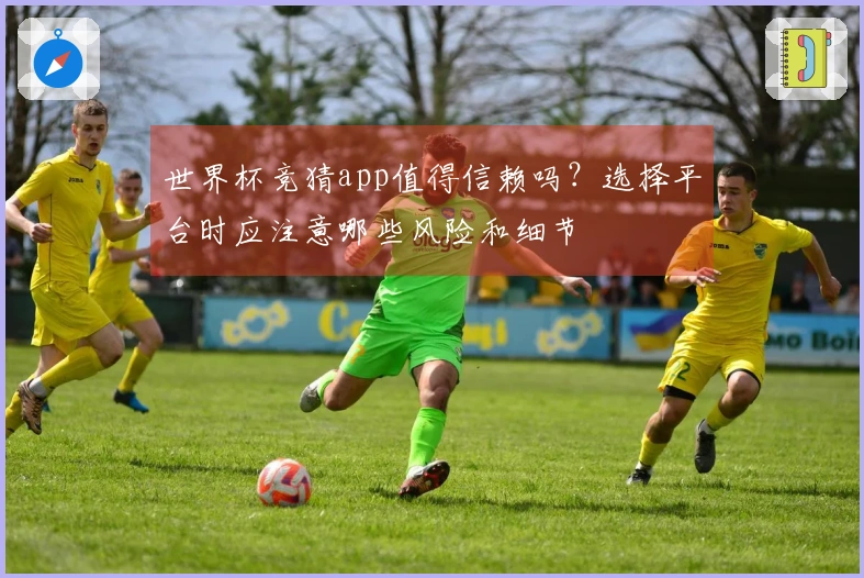 世界杯竞猜app值得信赖吗？选择平台时应注意哪些风险和细节