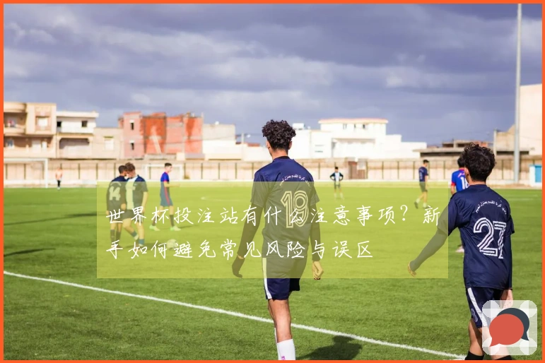 世界杯投注站有什么注意事项？新手如何避免常见风险与误区