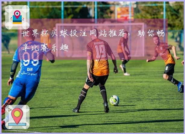 世界杯买球投注网站推荐，助你畅享比赛乐趣