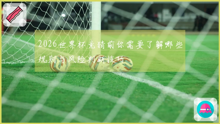 2026世界杯竞猜前你需要了解哪些规则与风险判断技巧