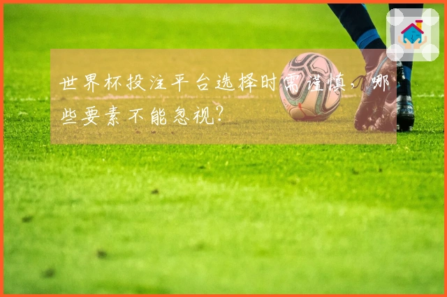 世界杯投注平台选择时需谨慎，哪些要素不能忽视？