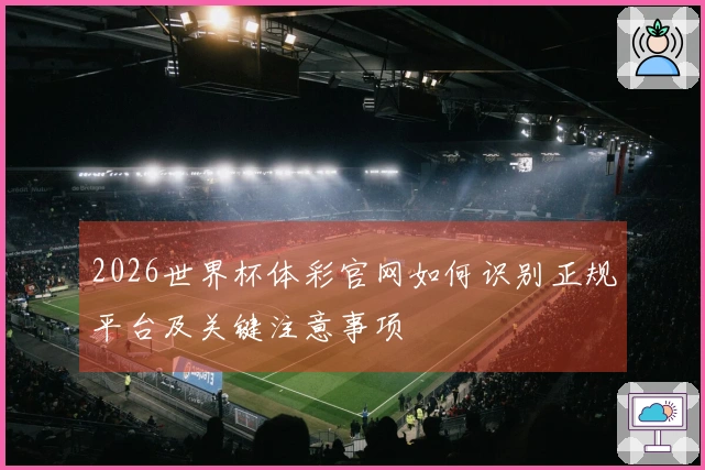 2026世界杯体彩官网如何识别正规平台及关键注意事项