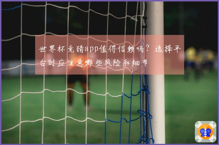 世界杯竞猜app值得信赖吗？选择平台时应注意哪些风险和细节