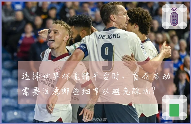 选择世界杯竞猜平台时，首存活动需要注意哪些细节以避免踩坑？