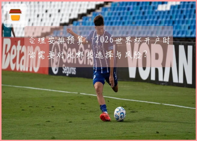 合理安排预算，2026世界杯开户时你需要对比哪些选择与风险？