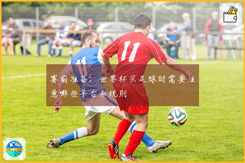赛前准备：世界杯买足球时需要注意哪些平台和规则