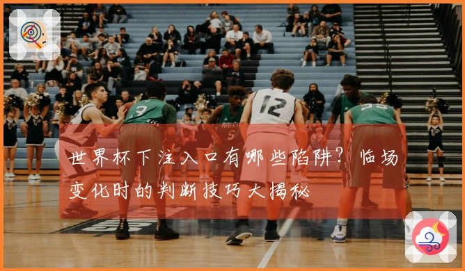 世界杯下注入口有哪些陷阱？临场变化时的判断技巧大揭秘