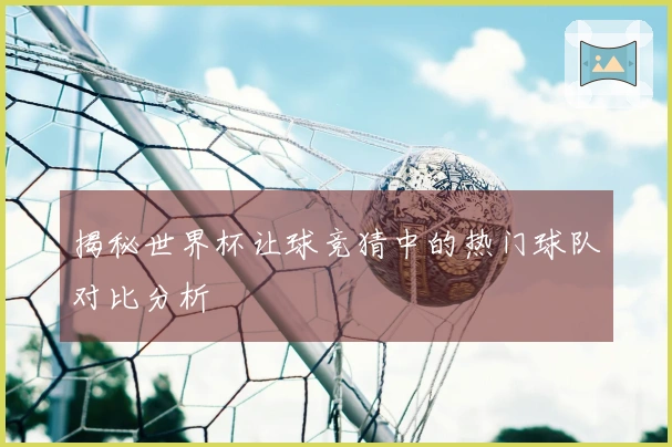揭秘世界杯让球竞猜中的热门球队对比分析
