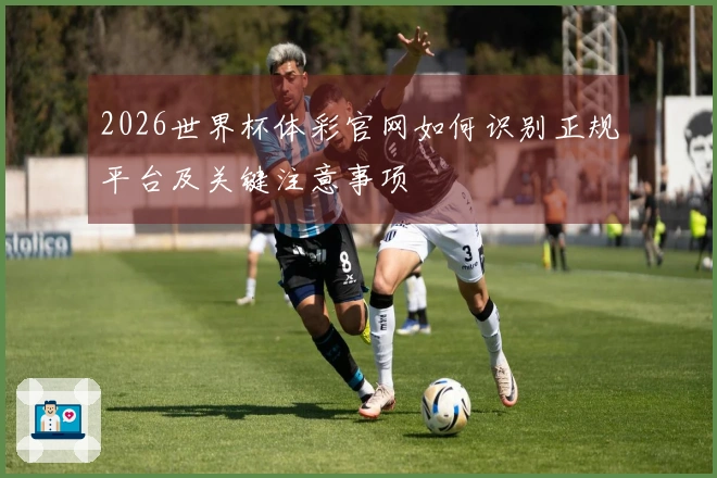 2026世界杯体彩官网如何识别正规平台及关键注意事项