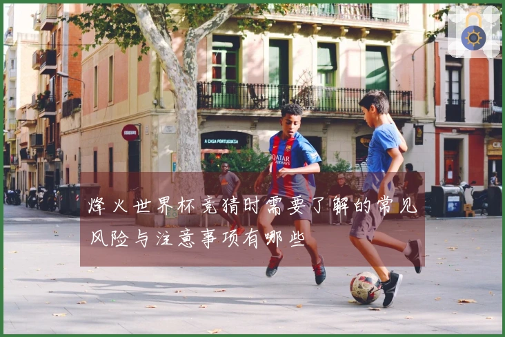 烽火世界杯竞猜时需要了解的常见风险与注意事项有哪些