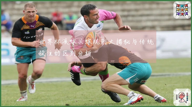 世界杯滚球买球规则大揭秘与传统投注的区别分析