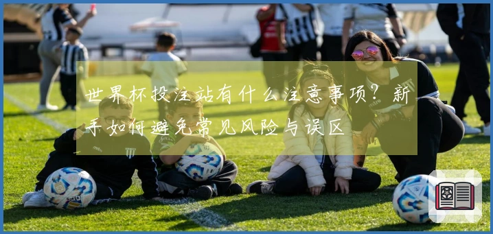 世界杯投注站有什么注意事项？新手如何避免常见风险与误区