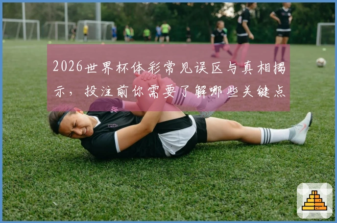 2026世界杯体彩常见误区与真相揭示，投注前你需要了解哪些关键点？