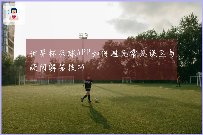 世界杯买球APP如何避免常见误区与疑问解答技巧