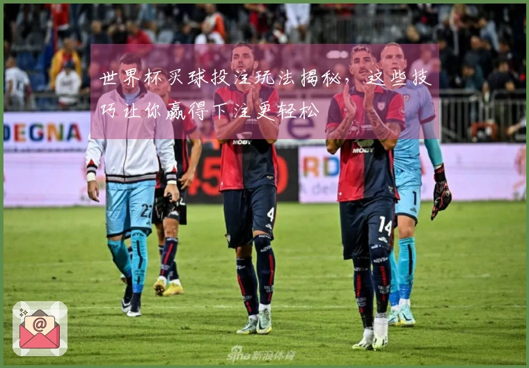 世界杯买球投注玩法揭秘，这些技巧让你赢得下注更轻松