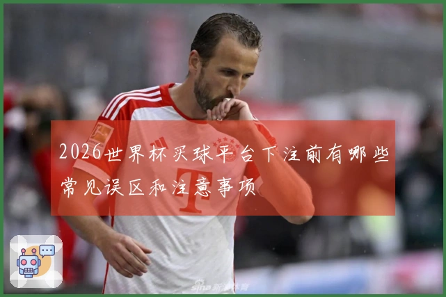 2026世界杯买球平台下注前有哪些常见误区和注意事项