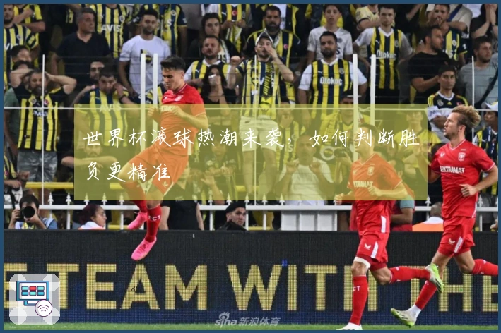 世界杯滚球热潮来袭，如何判断胜负更精准