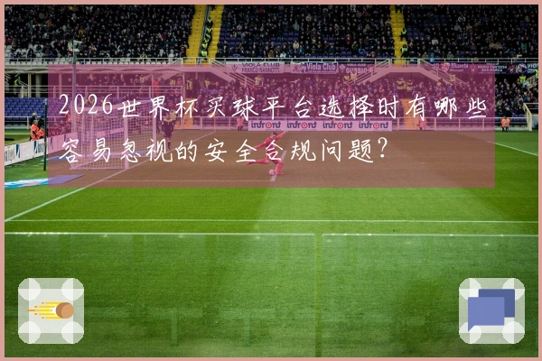 2026世界杯买球平台选择时有哪些容易忽视的安全合规问题？