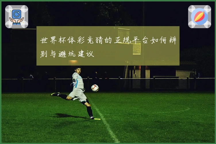 世界杯体彩竞猜的正规平台如何辨别与避坑建议