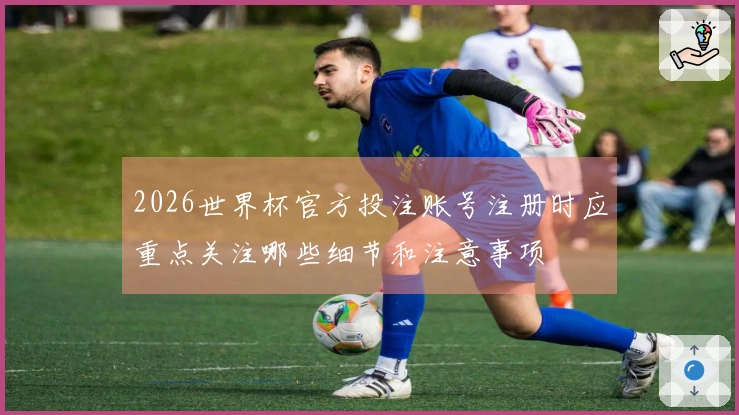 2026世界杯官方投注账号注册时应重点关注哪些细节和注意事项