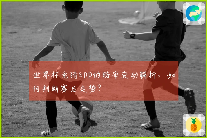 世界杯竞猜app的赔率变动解析，如何判断赛后走势？