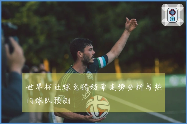 世界杯让球竞猜赔率走势分析与热门球队预测