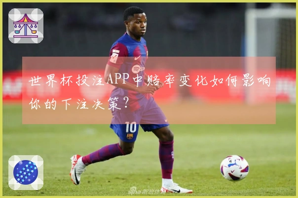 世界杯投注APP中赔率变化如何影响你的下注决策？