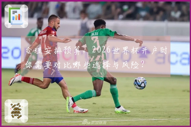 合理安排预算，2026世界杯开户时你需要对比哪些选择与风险？