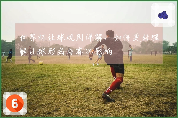 世界杯让球规则详解，如何更好理解让球形式与赛况影响