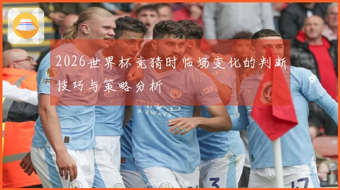 2026世界杯竞猜时临场变化的判断技巧与策略分析