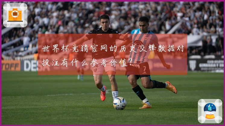 世界杯竞猜官网的历史交锋数据对投注有什么参考价值？