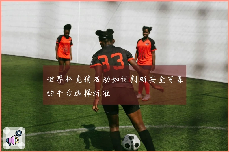 世界杯竞猜活动如何判断安全可靠的平台选择标准