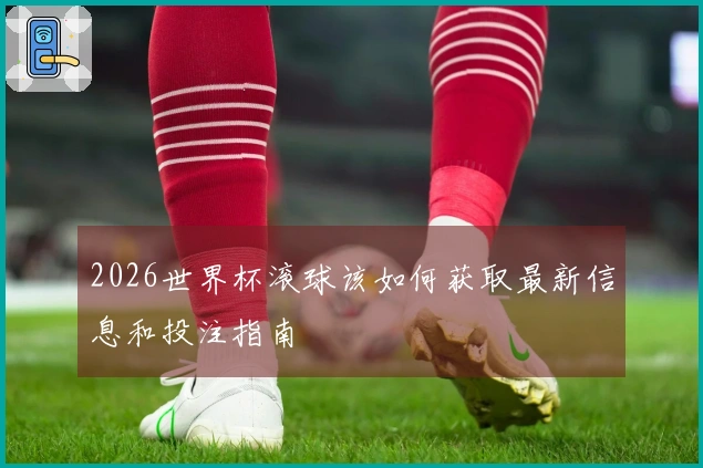 2026世界杯滚球该如何获取最新信息和投注指南