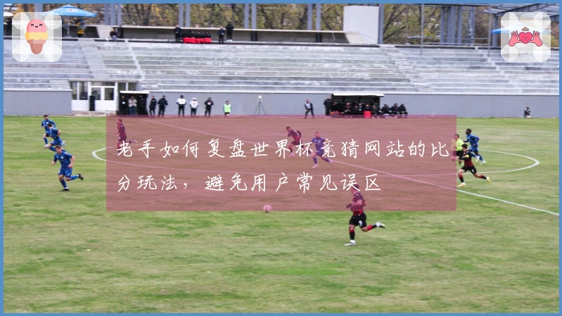 老手如何复盘世界杯竞猜网站的比分玩法，避免用户常见误区