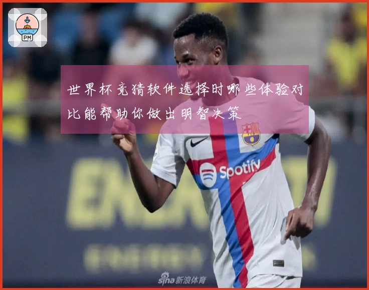 世界杯竞猜软件选择时哪些体验对比能帮助你做出明智决策