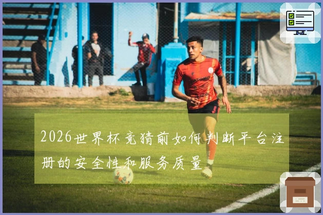 2026世界杯竞猜前如何判断平台注册的安全性和服务质量
