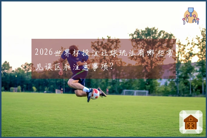 2026世界杯投注让球玩法有哪些常见误区和注意事项？