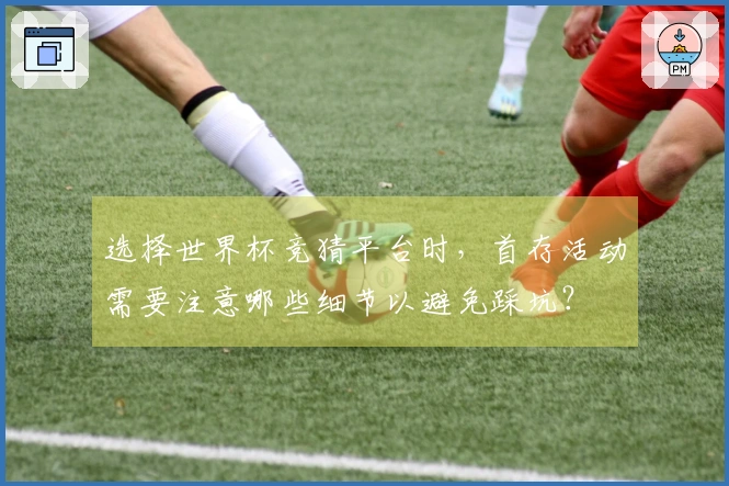 选择世界杯竞猜平台时，首存活动需要注意哪些细节以避免踩坑？