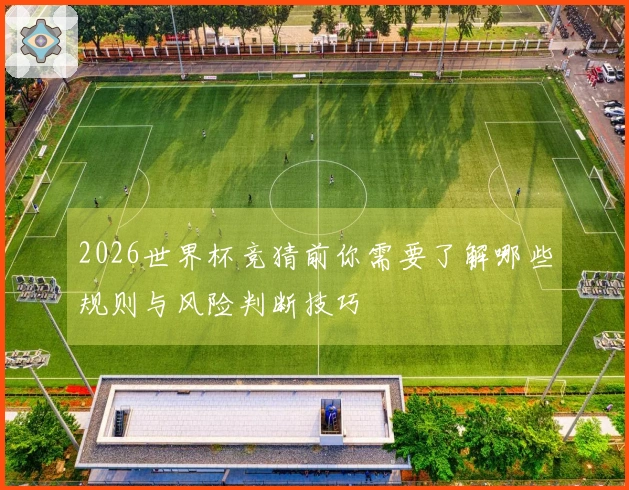 2026世界杯竞猜前你需要了解哪些规则与风险判断技巧