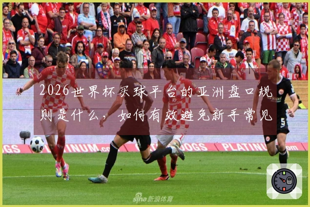 2026世界杯买球平台的亚洲盘口规则是什么，如何有效避免新手常见误区？
