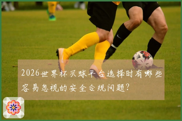 2026世界杯买球平台选择时有哪些容易忽视的安全合规问题？